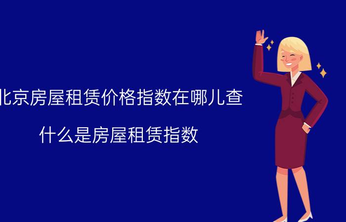 北京房屋租赁价格指数在哪儿查 什么是房屋租赁指数？